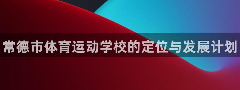 yy易游官网下载官方客服电话:常德市体育运动学校的定位与发展