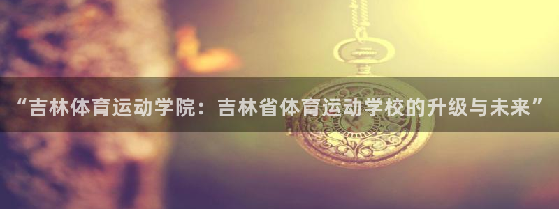 yy易游官网下载招商:“吉林体育运动学院:吉林省体育运动学校