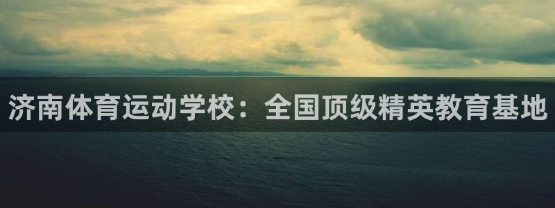 yy易游官方正版app娱乐代理怎么样:济南体育运动学校:全国